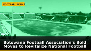 Botswana Football Association's Bold Moves to Revitalize National Football
