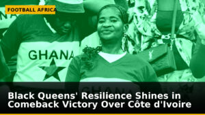 Black Queens' Resilience Shines in Comeback Victory Over Côte d'Ivoire